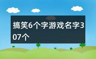 搞笑6個(gè)字游戲名字307個(gè)