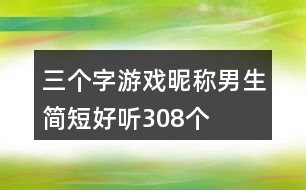 三個字游戲昵稱男生簡短好聽308個