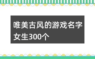 唯美古風的游戲名字女生300個