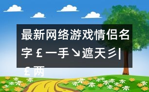 最新網(wǎng)絡游戲情侶名字￡一手↘遮天彡|￡兩手↘蓋地彡301個