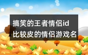 搞笑的王者情侶id 比較皮的情侶游戲名字331個(gè)