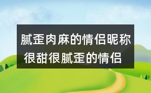 膩歪肉麻的情侶昵稱 很甜很膩歪的情侶名321個