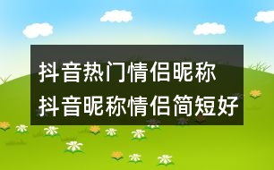 抖音熱門情侶昵稱 抖音昵稱情侶簡短好聽308個