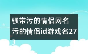 騷帶污的情侶網(wǎng)名 污的情侶id游戲名273個