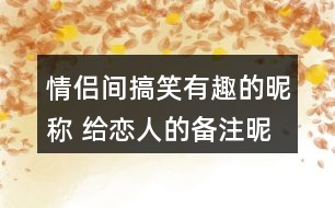 情侶間搞笑有趣的昵稱 給戀人的備注昵稱有趣304個(gè)