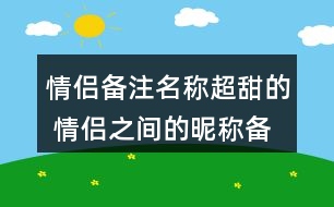 情侶備注名稱超甜的 情侶之間的昵稱備注299個