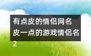 有點(diǎn)皮的情侶網(wǎng)名 皮一點(diǎn)的游戲情侶名288個