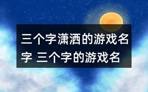 三個(gè)字瀟灑的游戲名字 三個(gè)字的游戲名字獨(dú)特346個(gè)