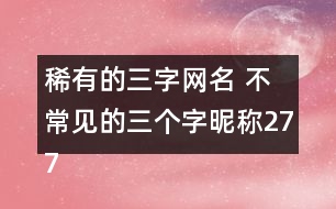 稀有的三字網(wǎng)名 不常見的三個(gè)字昵稱277個(gè)