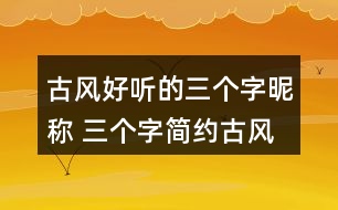 古風(fēng)好聽的三個字昵稱 三個字簡約古風(fēng)網(wǎng)名336個