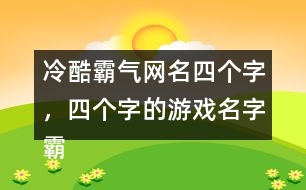 冷酷霸氣網(wǎng)名四個字，四個字的游戲名字霸氣306個