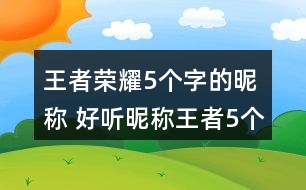 王者榮耀5個(gè)字的昵稱 好聽昵稱王者5個(gè)字292個(gè)