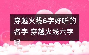 穿越火線6字好聽的名字 穿越火線六字昵稱帥氣308個(gè)