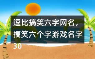 逗比搞笑六字網(wǎng)名，搞笑六個字游戲名字305個