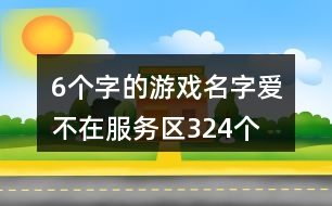 6個(gè)字的游戲名字：愛、不在服務(wù)區(qū)324個(gè)