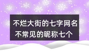 不爛大街的七字網(wǎng)名 不常見(jiàn)的昵稱七個(gè)字301個(gè)