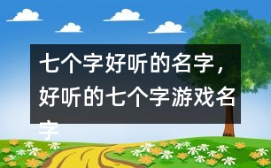 七個字好聽的名字，好聽的七個字游戲名字358個