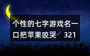 個性的七字游戲名：一口把蘋果咬哭╯321個