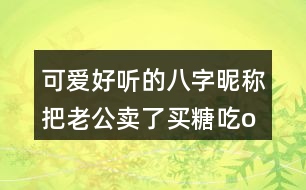 可愛好聽的八字昵稱：把老公賣了買糖吃o○357個(gè)