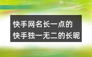 快手網(wǎng)名長一點(diǎn)的 快手獨(dú)一無二的長昵稱352個(gè)