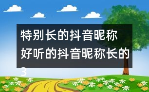 特別長的抖音昵稱 好聽的抖音昵稱長的358個(gè)