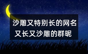 沙雕又特別長(zhǎng)的網(wǎng)名 又長(zhǎng)又沙雕的群昵稱297個(gè)