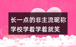 長一點的非主流昵稱：學(xué)校、學(xué)著學(xué)著就笑了305個