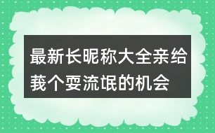 最新長昵稱大全：親、給莪個耍流氓的機會吧306個