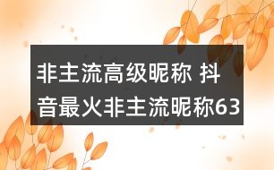 非主流高級昵稱 抖音最火非主流昵稱63個350個