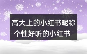 高大上的小紅書(shū)昵稱(chēng) 個(gè)性好聽(tīng)的小紅書(shū)昵稱(chēng)328個(gè)