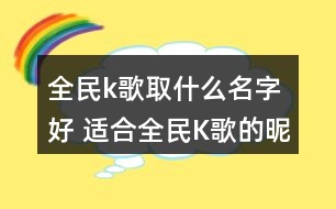 全民k歌取什么名字好 適合全民K歌的昵稱(chēng)295個(gè)