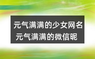 元氣滿滿的少女網(wǎng)名 元氣滿滿的微信昵稱317個