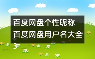 百度網(wǎng)盤個(gè)性昵稱 百度網(wǎng)盤用戶名大全355個(gè)