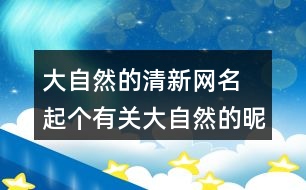 大自然的清新網(wǎng)名 起個有關(guān)大自然的昵稱293個