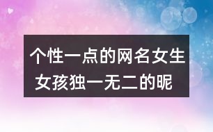 個(gè)性一點(diǎn)的網(wǎng)名女生 女孩獨(dú)一無二的昵稱346個(gè)