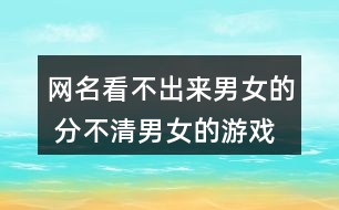 網名看不出來男女的 分不清男女的游戲名337個