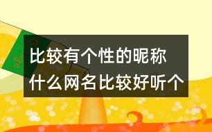 比較有個(gè)性的昵稱 什么網(wǎng)名比較好聽個(gè)性266個(gè)