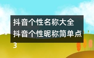 抖音個性名稱大全 抖音個性昵稱簡單點326個