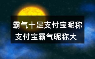 霸氣十足支付寶昵稱 支付寶霸氣昵稱大全332個(gè)