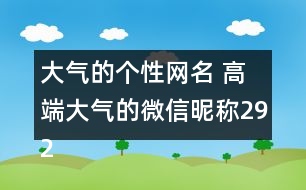 大氣的個(gè)性網(wǎng)名 高端大氣的微信昵稱292個(gè)