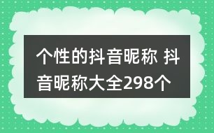 個(gè)性的抖音昵稱 抖音昵稱大全298個(gè)