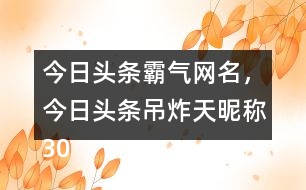 今日頭條霸氣網(wǎng)名，今日頭條吊炸天昵稱305個