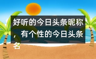 好聽(tīng)的今日頭條昵稱，有個(gè)性的今日頭條名字296個(gè)