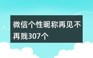 微信個性昵稱：再見不再賤307個