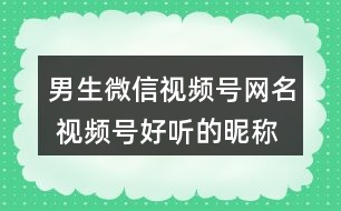 男生微信視頻號網(wǎng)名 視頻號好聽的昵稱男320個(gè)