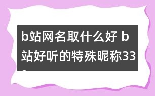 b站網(wǎng)名取什么好 b站好聽的特殊昵稱339個