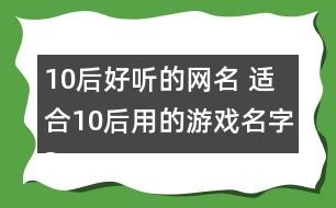 10后好聽的網名 適合10后用的游戲名字324個