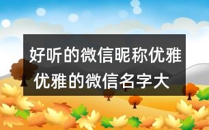 好聽的微信昵稱優(yōu)雅 優(yōu)雅的微信名字大全有意義269個