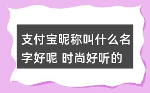 支付寶昵稱叫什么名字好呢 時(shí)尚好聽(tīng)的支付寶昵稱341個(gè)