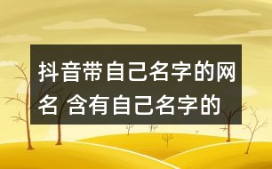 抖音帶自己名字的網(wǎng)名 含有自己名字的抖音昵稱275個